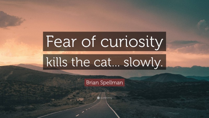 Brian Spellman Quote: “Fear of curiosity kills the cat... slowly.”