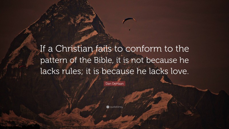 Dan DeHaan Quote: “If a Christian fails to conform to the pattern of the Bible, it is not because he lacks rules; it is because he lacks love.”
