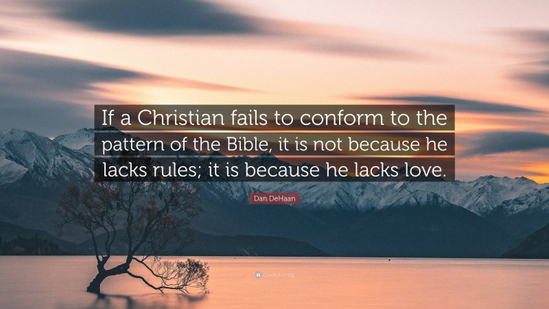 Dan DeHaan Quote: “If a Christian fails to conform to the pattern of the Bible, it is not because he lacks rules; it is because he lacks love.”