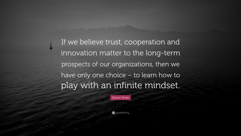 Simon Sinek Quote: “If we believe trust, cooperation and innovation matter to the long-term prospects of our organizations, then we have only one choice – to learn how to play with an infinite mindset.”