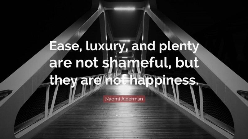 Naomi Alderman Quote: “Ease, luxury, and plenty are not shameful, but they are not happiness.”
