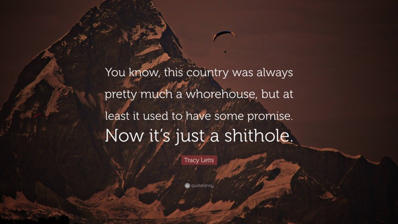 Tracy Letts Quote: “You know, this country was always pretty much a whorehouse, but at least it used to have some promise. Now it’s just a shithole.”
