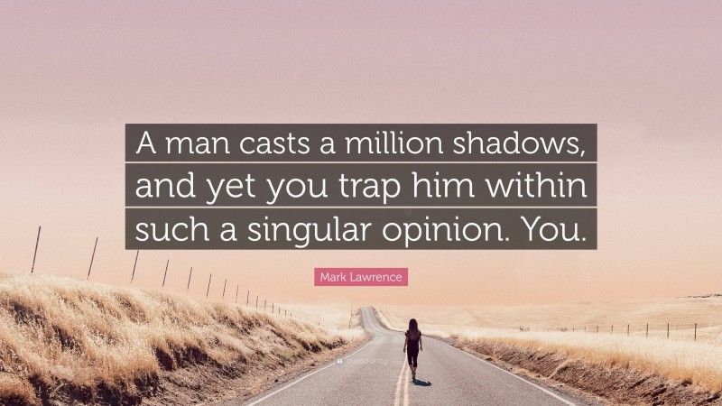 Mark Lawrence Quote: “A man casts a million shadows, and yet you trap him within such a singular opinion. You.”