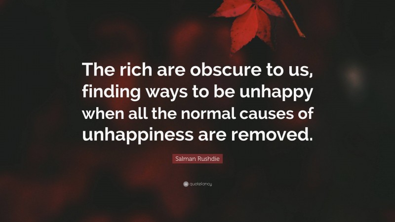 Salman Rushdie Quote: “The rich are obscure to us, finding ways to be unhappy when all the normal causes of unhappiness are removed.”