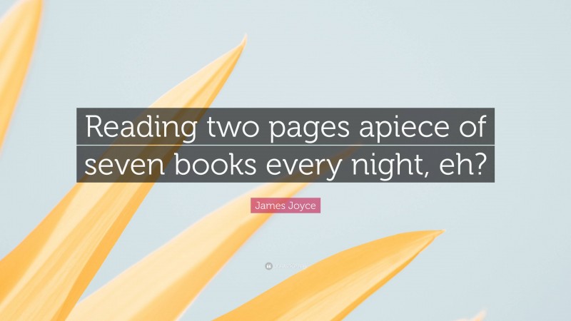 James Joyce Quote: “Reading two pages apiece of seven books every night, eh?”