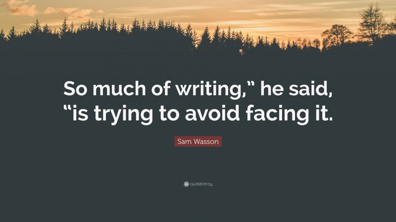 Sam Wasson Quote: “So much of writing,” he said, “is trying to avoid facing it.”