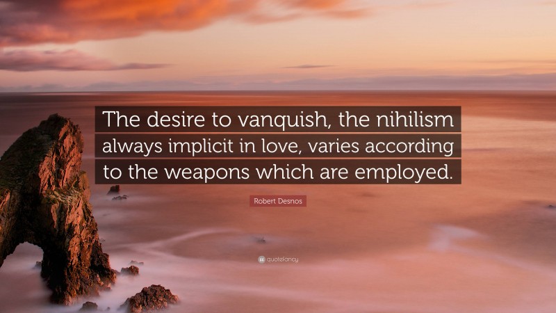 Robert Desnos Quote: “The desire to vanquish, the nihilism always implicit in love, varies according to the weapons which are employed.”