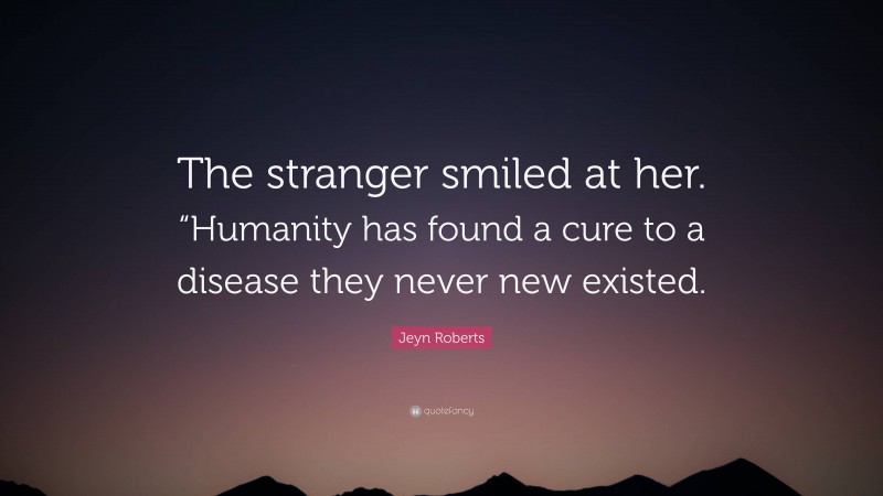 Jeyn Roberts Quote: “The stranger smiled at her. “Humanity has found a cure to a disease they never new existed.”
