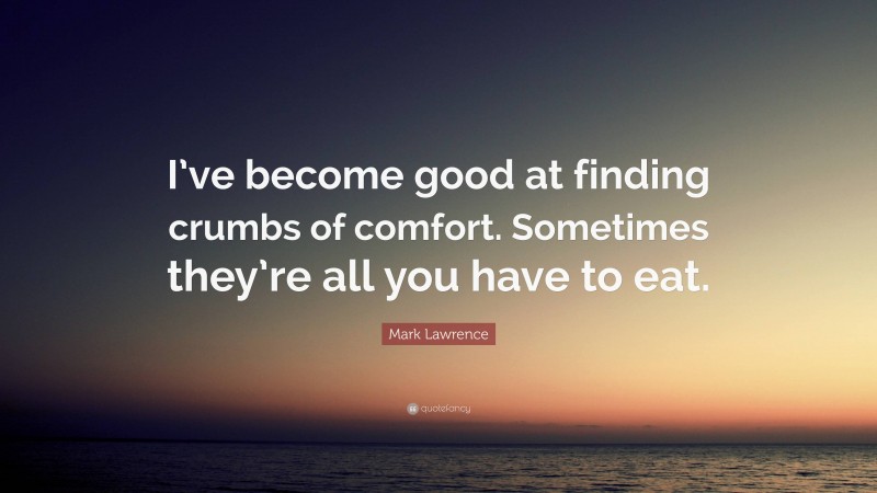 Mark Lawrence Quote: “I’ve become good at finding crumbs of comfort. Sometimes they’re all you have to eat.”