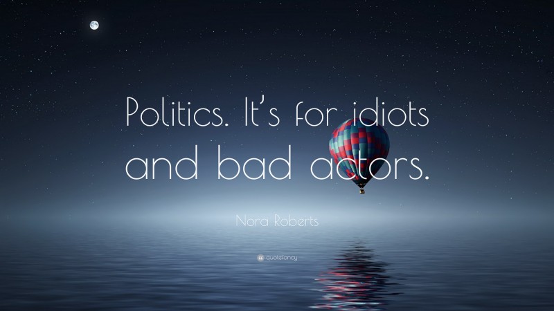 Nora Roberts Quote: “Politics. It’s for idiots and bad actors.”