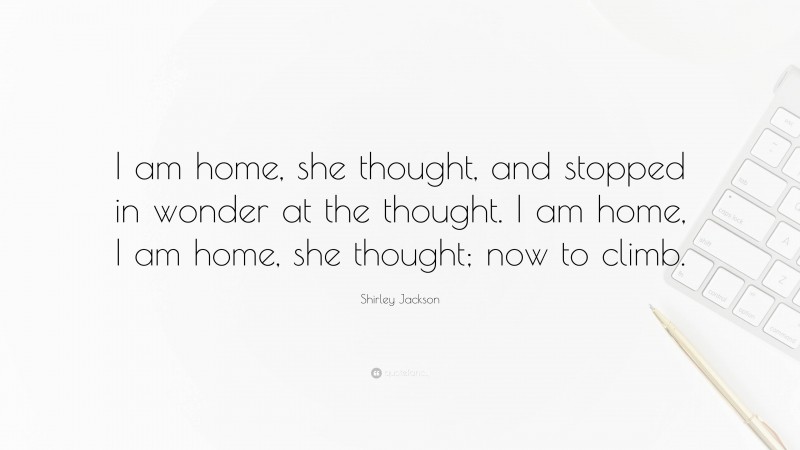 Shirley Jackson Quote: “I am home, she thought, and stopped in wonder at the thought. I am home, I am home, she thought; now to climb.”