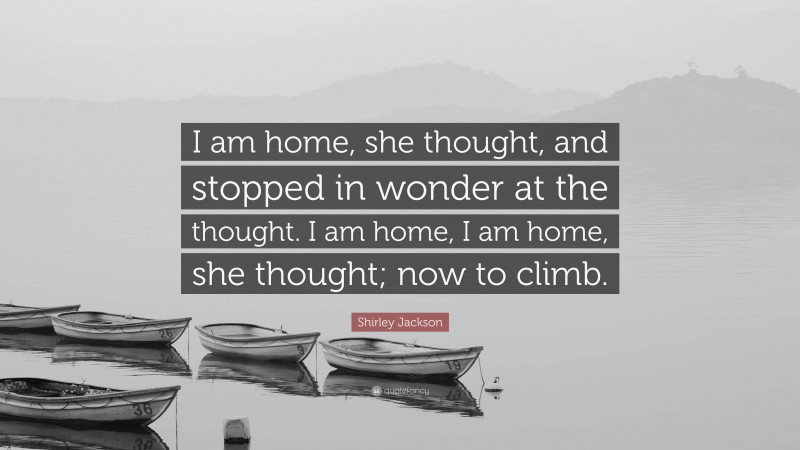 Shirley Jackson Quote: “I am home, she thought, and stopped in wonder at the thought. I am home, I am home, she thought; now to climb.”