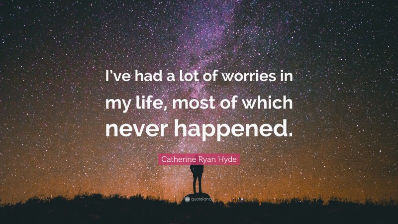 Catherine Ryan Hyde Quote: “I’ve had a lot of worries in my life, most of which never happened.”