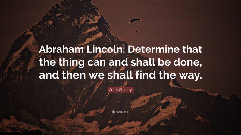 John O'Leary Quote: “Abraham Lincoln: Determine that the thing can and shall be done, and then we shall find the way.”