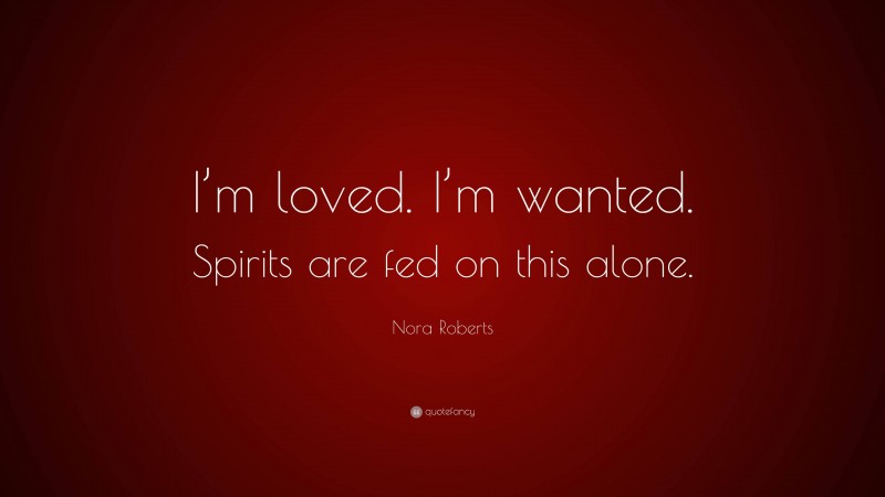 Nora Roberts Quote: “I’m loved. I’m wanted. Spirits are fed on this alone.”