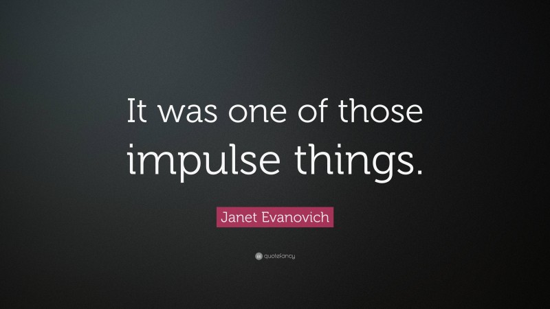Janet Evanovich Quote: “It was one of those impulse things.”