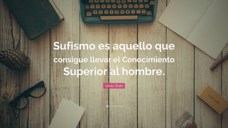 Idries Shah Quote: “Sufismo es aquello que consigue llevar el Conocimiento Superior al hombre.”