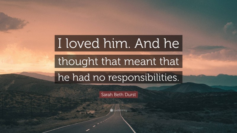 Sarah Beth Durst Quote: “I loved him. And he thought that meant that he had no responsibilities.”