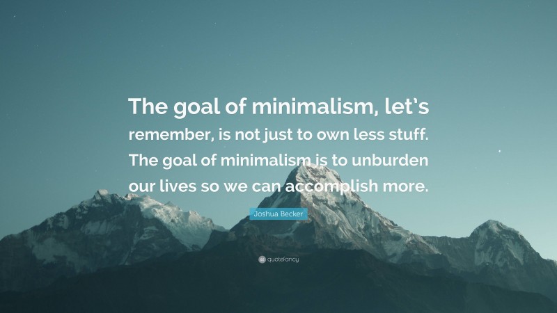 Joshua Becker Quote: “The goal of minimalism, let’s remember, is not just to own less stuff. The goal of minimalism is to unburden our lives so we can accomplish more.”