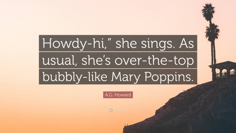 A.G. Howard Quote: “Howdy-hi,” she sings. As usual, she’s over-the-top bubbly-like Mary Poppins.”