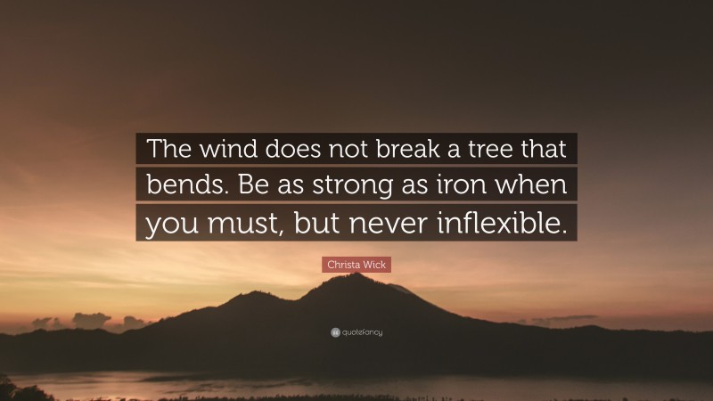 Christa Wick Quote: “The wind does not break a tree that bends. Be as strong as iron when you must, but never inflexible.”