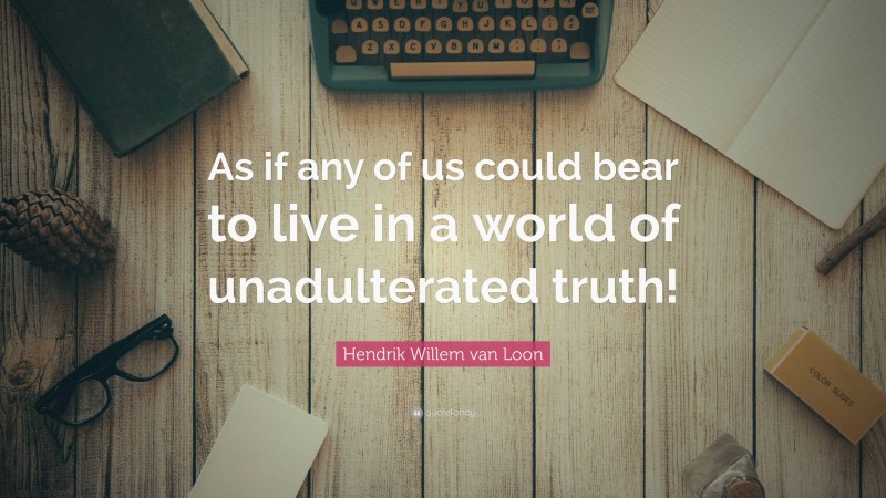 Hendrik Willem van Loon Quote: “As if any of us could bear to live in a world of unadulterated truth!”