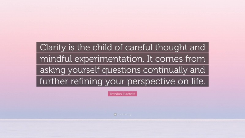 Brendon Burchard Quote: “Clarity is the child of careful thought and mindful experimentation. It comes from asking yourself questions continually and further refining your perspective on life.”