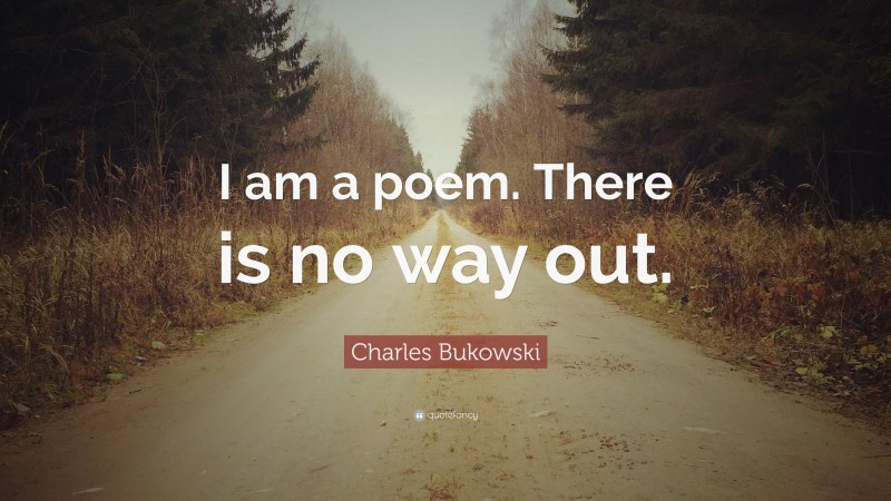Charles Bukowski Quote: “I am a poem. There is no way out.”