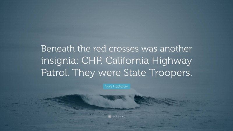 Cory Doctorow Quote: “Beneath the red crosses was another insignia: CHP. California Highway Patrol. They were State Troopers.”