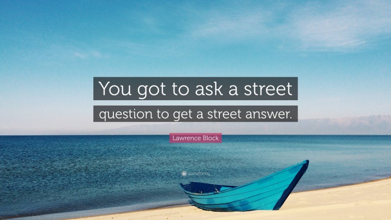 Lawrence Block Quote: “You got to ask a street question to get a street answer.”