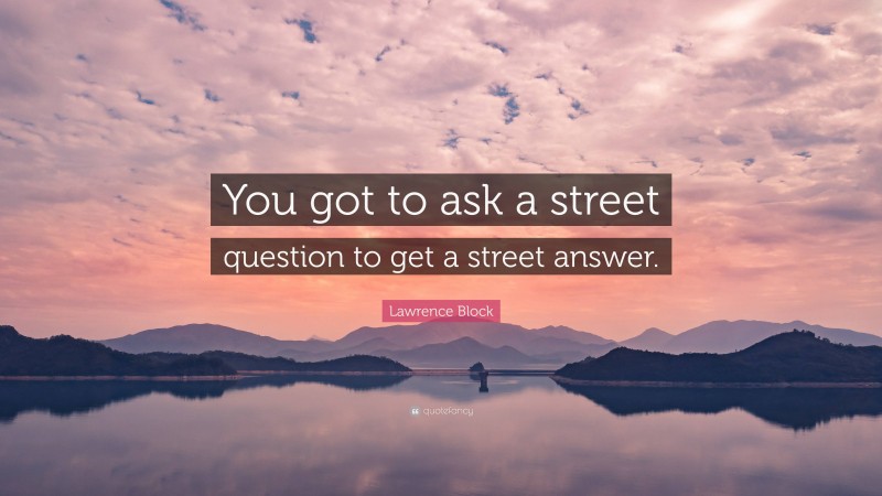 Lawrence Block Quote: “You got to ask a street question to get a street answer.”