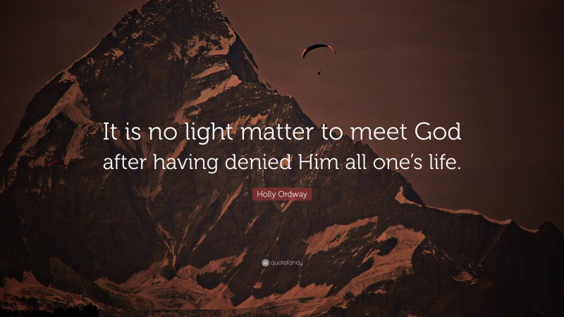 Holly Ordway Quote: “It is no light matter to meet God after having denied Him all one’s life.”