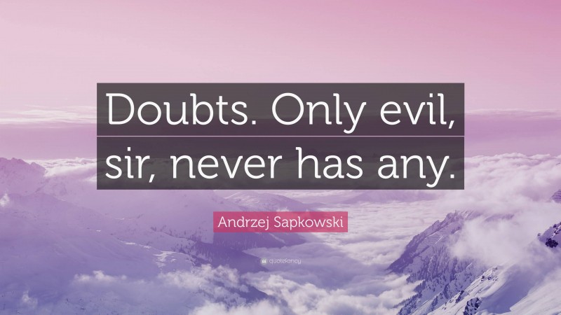 Andrzej Sapkowski Quote: “Doubts. Only evil, sir, never has any.”