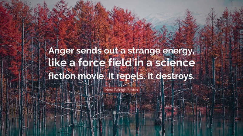 Nora Raleigh Baskin Quote: “Anger sends out a strange energy, like a force field in a science fiction movie. It repels. It destroys.”