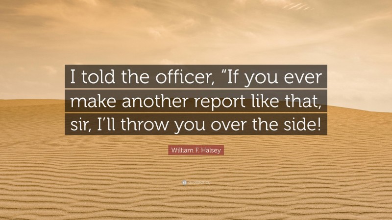 William F. Halsey Quote: “I told the officer, “If you ever make another report like that, sir, I’ll throw you over the side!”