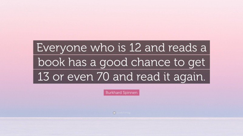 Burkhard Spinnen Quote: “Everyone who is 12 and reads a book has a good chance to get 13 or even 70 and read it again.”
