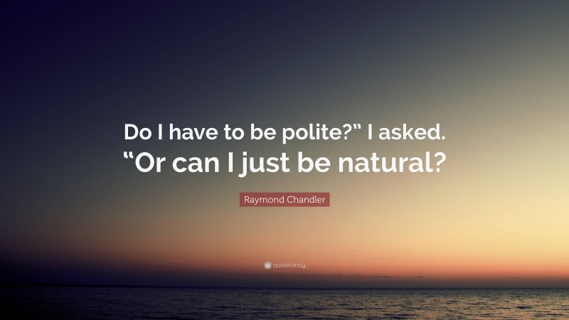 Raymond Chandler Quote: “Do I have to be polite?” I asked. “Or can I just be natural?”