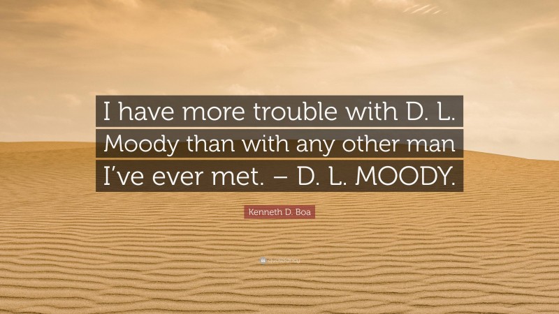 Kenneth D. Boa Quote: “I have more trouble with D. L. Moody than with any other man I’ve ever met. – D. L. MOODY.”