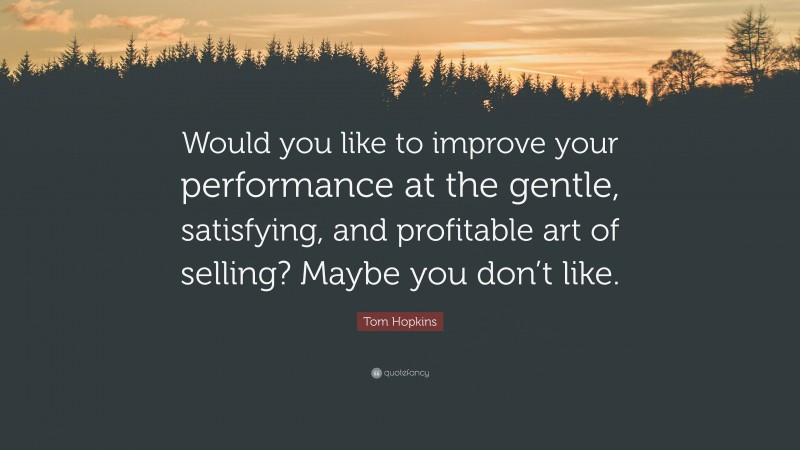 Tom Hopkins Quote: “Would you like to improve your performance at the gentle, satisfying, and profitable art of selling? Maybe you don’t like.”