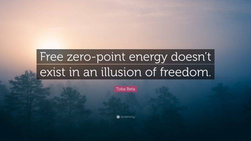 Toba Beta Quote: “Free zero-point energy doesn’t exist in an illusion of freedom.”