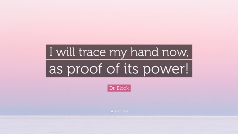 Dr. Block Quote: “I will trace my hand now, as proof of its power!”