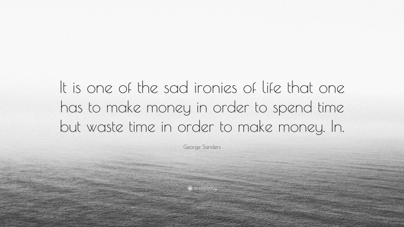 George Sanders Quote: “It is one of the sad ironies of life that one has to make money in order to spend time but waste time in order to make money. In.”