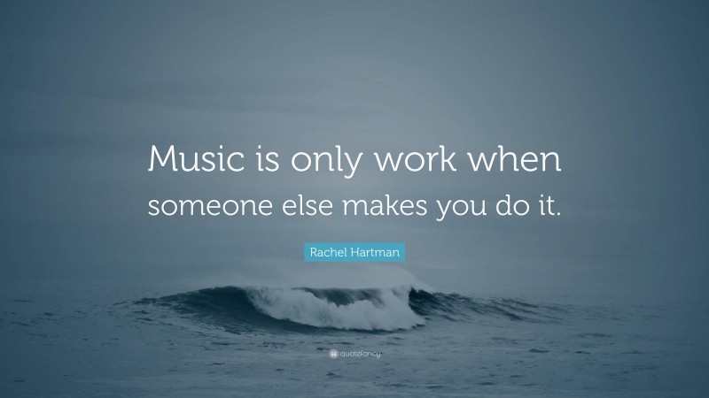 Rachel Hartman Quote: “Music is only work when someone else makes you do it.”