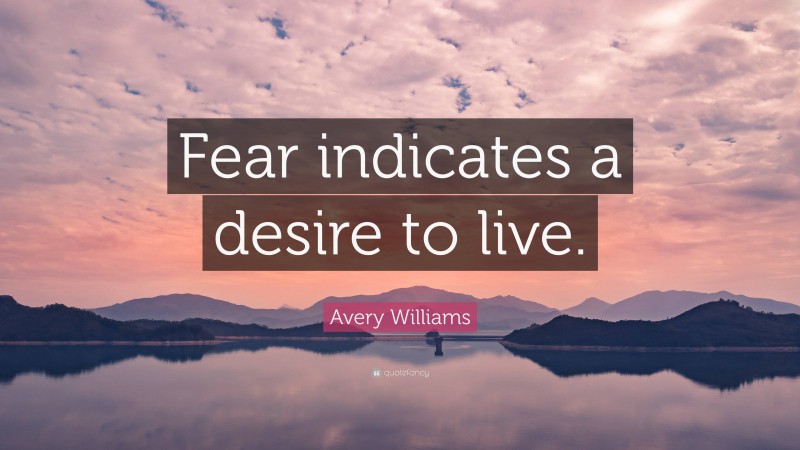 Avery Williams Quote: “Fear indicates a desire to live.”