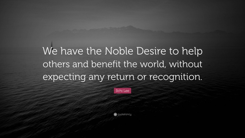 Ilchi Lee Quote: “We have the Noble Desire to help others and benefit the world, without expecting any return or recognition.”