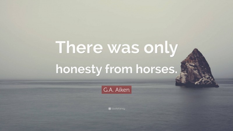 G.A. Aiken Quote: “There was only honesty from horses.”