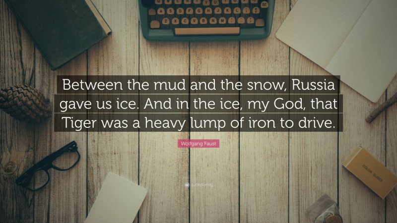 Wolfgang Faust Quote: “Between the mud and the snow, Russia gave us ice. And in the ice, my God, that Tiger was a heavy lump of iron to drive.”