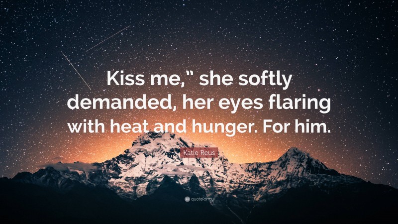 Katie Reus Quote: “Kiss me,” she softly demanded, her eyes flaring with heat and hunger. For him.”