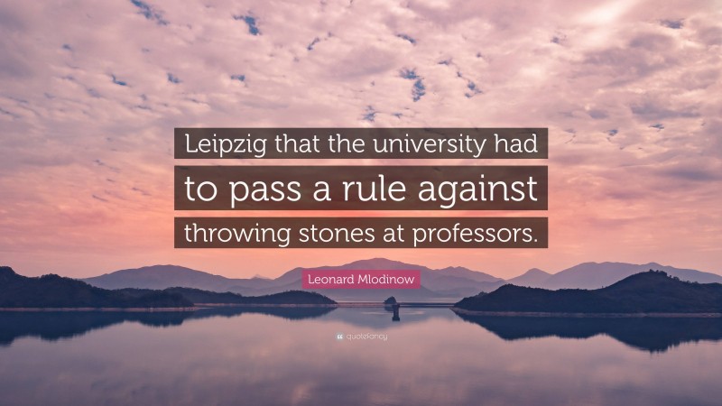 Leonard Mlodinow Quote: “Leipzig that the university had to pass a rule against throwing stones at professors.”