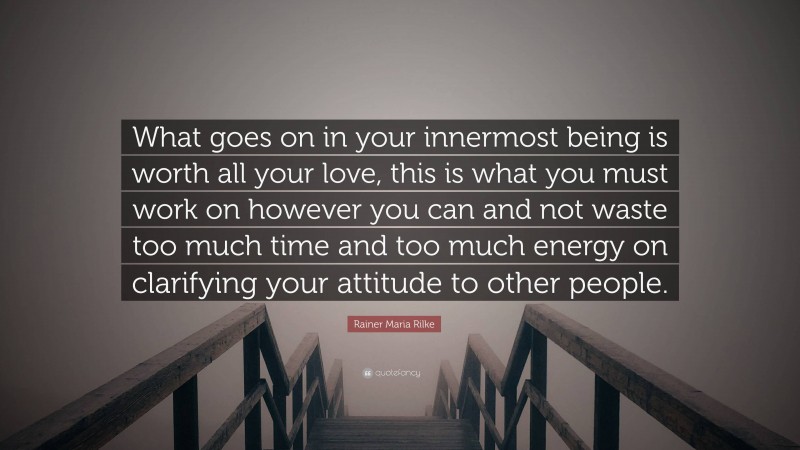 Rainer Maria Rilke Quote: “What goes on in your innermost being is worth all your love, this is what you must work on however you can and not waste too much time and too much energy on clarifying your attitude to other people.”